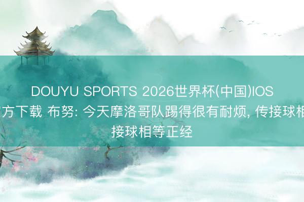 DOUYU SPORTS 2026世界杯(中国)IOS/安卓官方下载 布努: 今天摩洛哥队踢得很有耐烦, 传接球相等正经