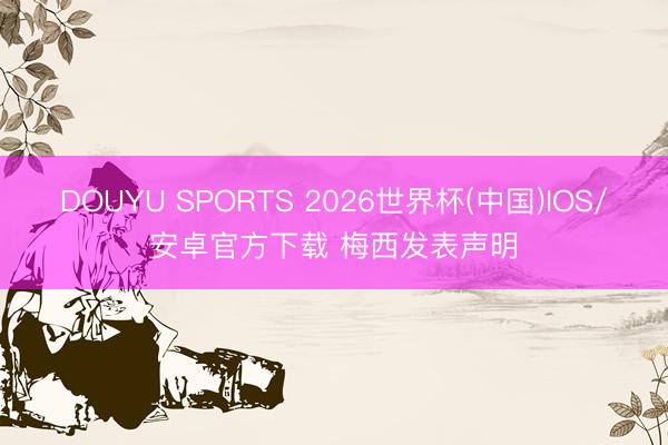 DOUYU SPORTS 2026世界杯(中国)IOS/安卓官方下载 梅西发表声明