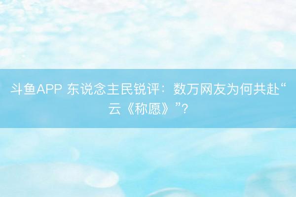 斗鱼APP 东说念主民锐评：数万网友为何共赴“云《称愿》”？