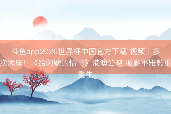 斗鱼app2026世界杯中国官方下载 视频丨多场次满座!《给阿嬷的情书》港澳公映 掀翻不雅影重生