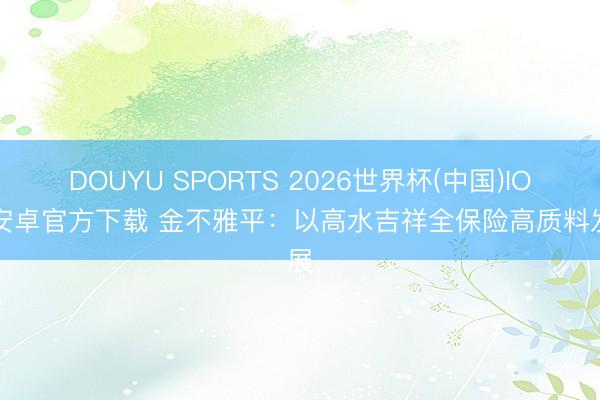DOUYU SPORTS 2026世界杯(中国)IOS/安卓官方下载 金不雅平:以高水吉祥全保险高质料发展